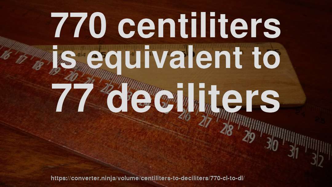 770 centiliters is equivalent to 77 deciliters