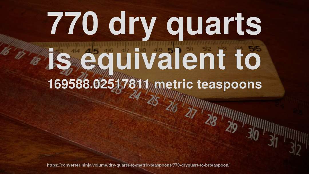 770 dry quarts is equivalent to 169588.02517811 metric teaspoons