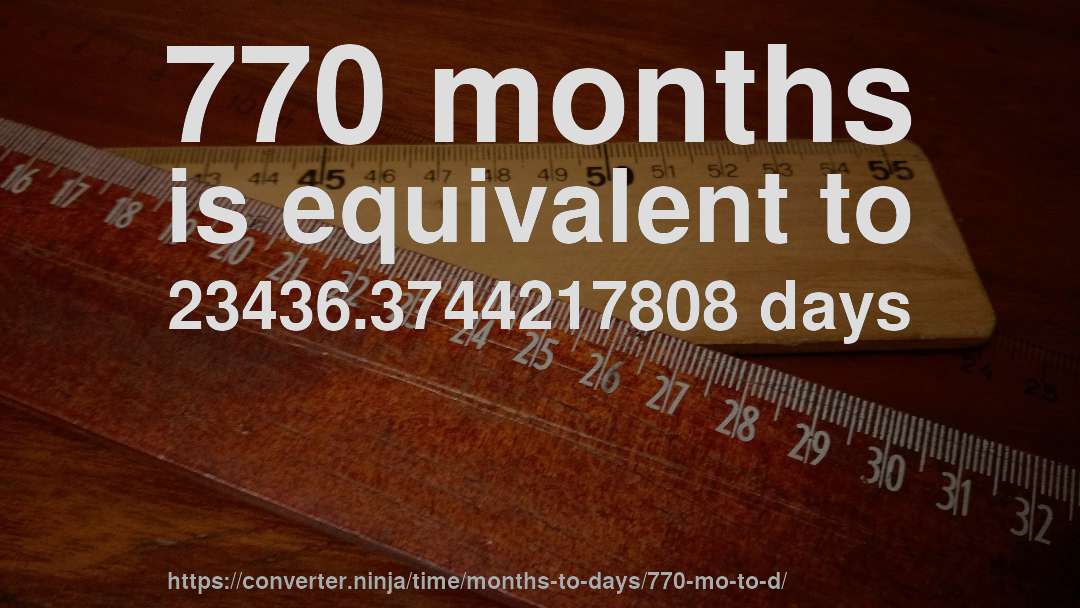 770 months is equivalent to 23436.3744217808 days