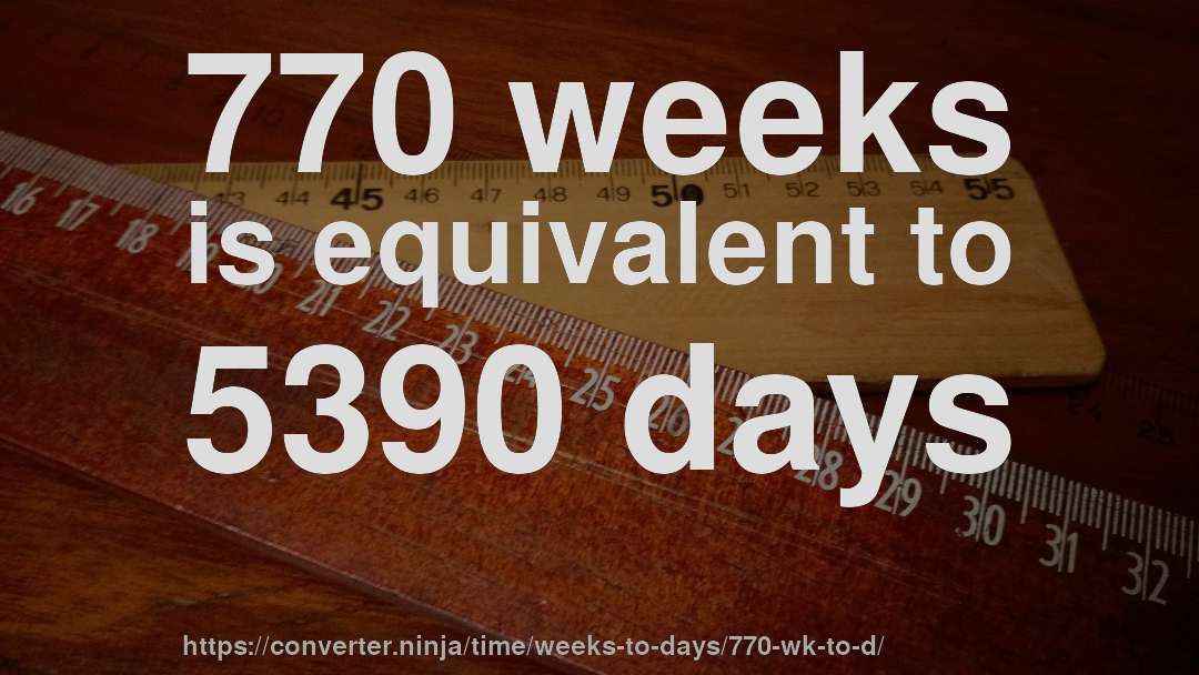 770 weeks is equivalent to 5390 days