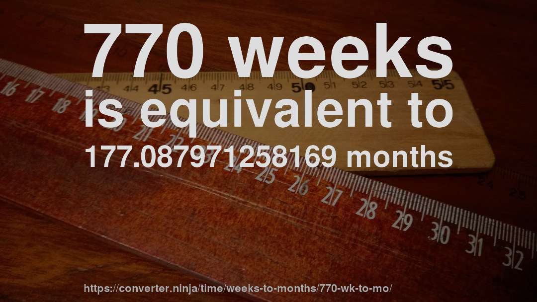 770 weeks is equivalent to 177.087971258169 months