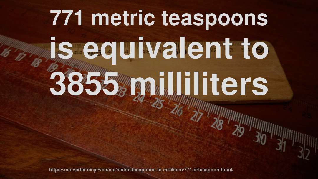 771 metric teaspoons is equivalent to 3855 milliliters