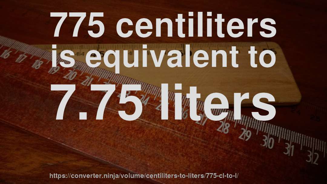 775 centiliters is equivalent to 7.75 liters