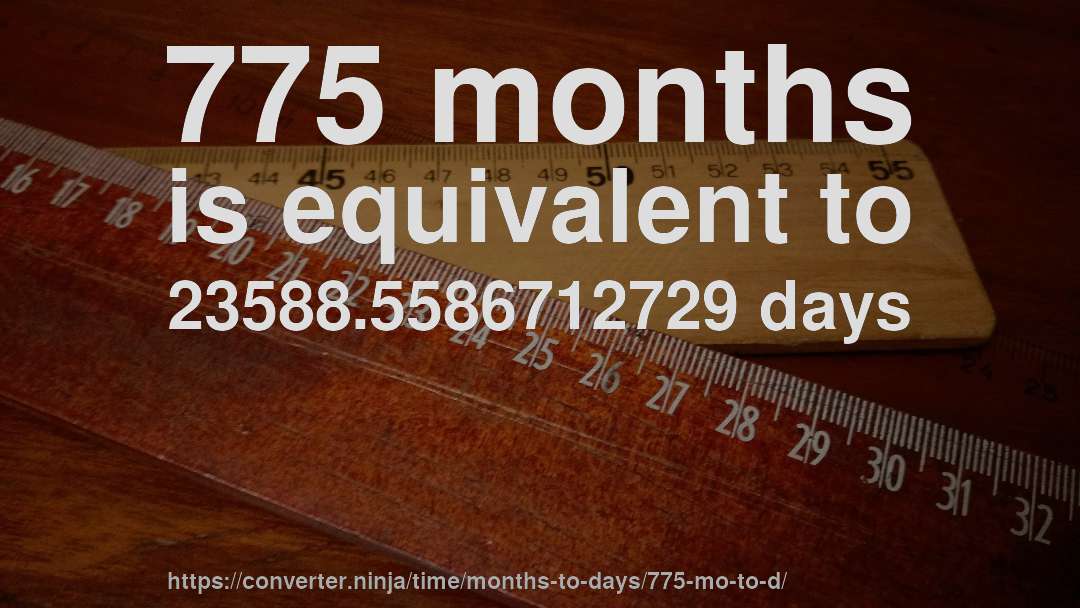 775 months is equivalent to 23588.5586712729 days