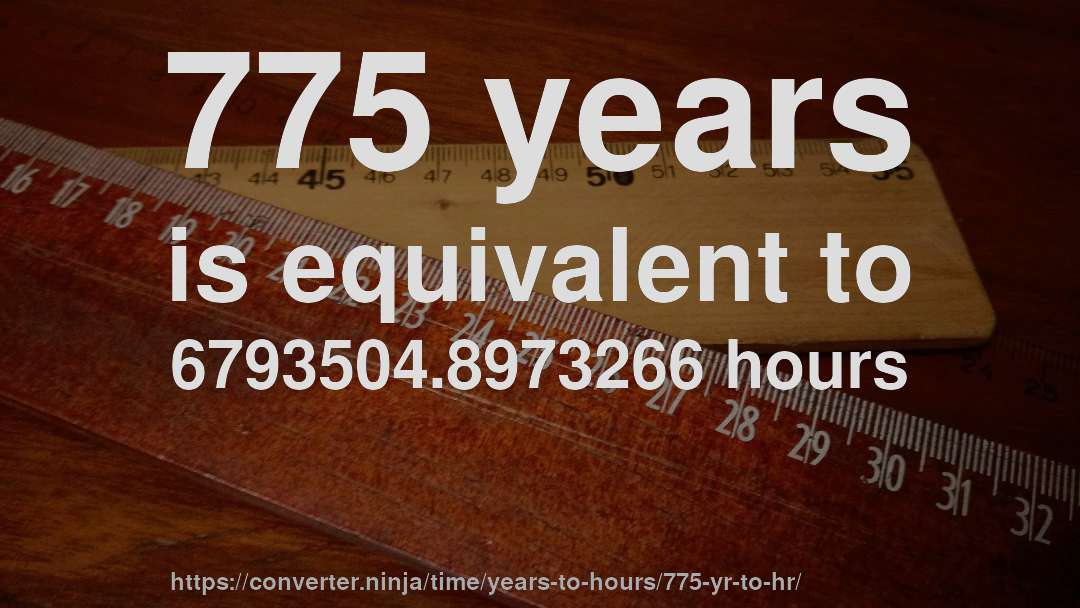 775 years is equivalent to 6793504.8973266 hours
