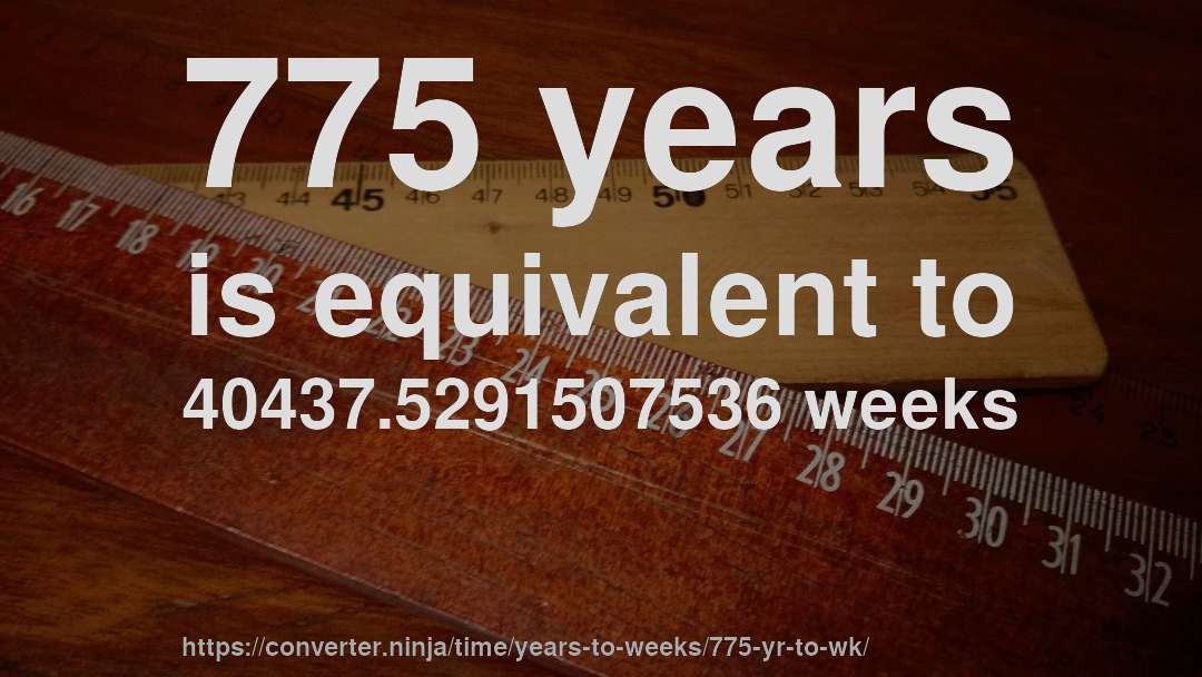 775 years is equivalent to 40437.5291507536 weeks