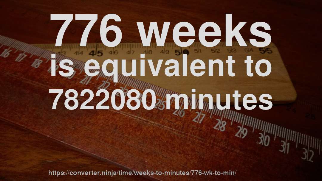 776 weeks is equivalent to 7822080 minutes