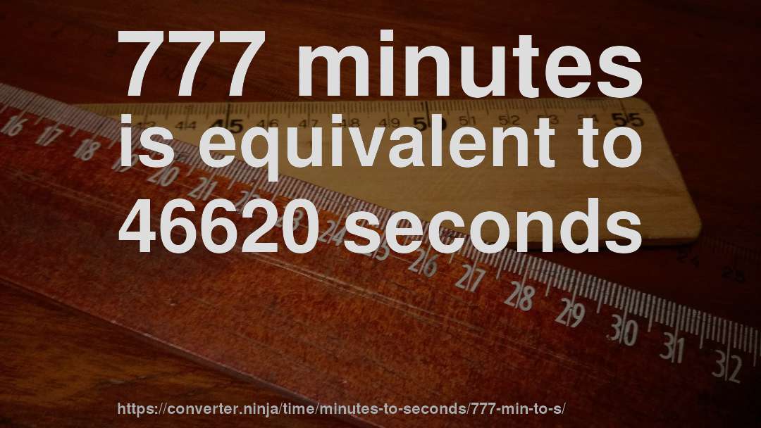 777 minutes is equivalent to 46620 seconds