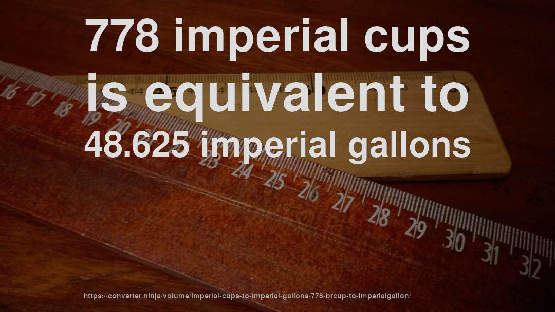 778 imperial cups is equivalent to 48.625 imperial gallons