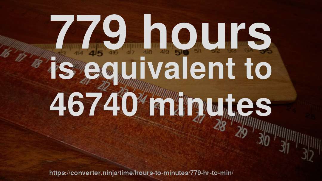 779 hours is equivalent to 46740 minutes