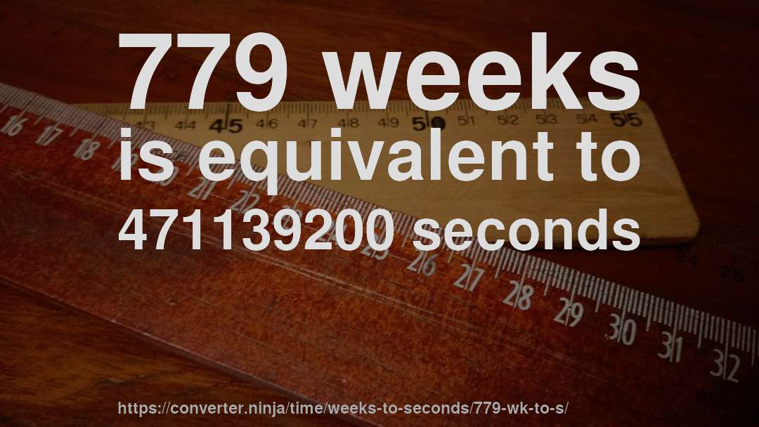 779 weeks is equivalent to 471139200 seconds