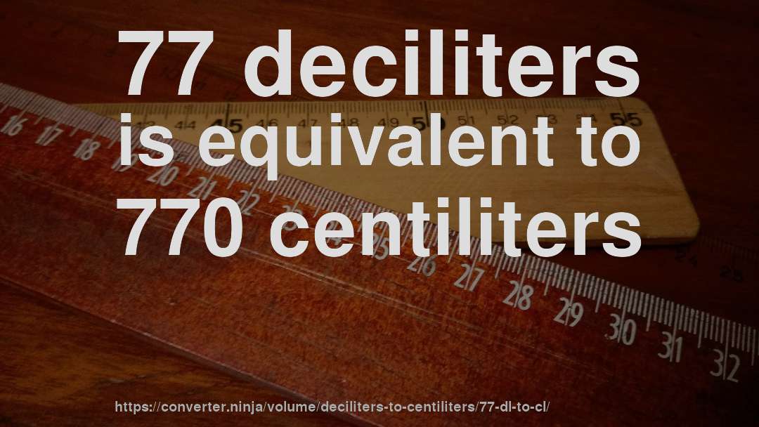77 deciliters is equivalent to 770 centiliters