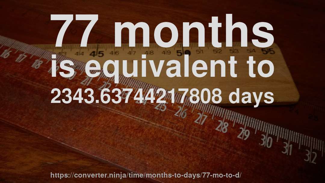 77 months is equivalent to 2343.63744217808 days