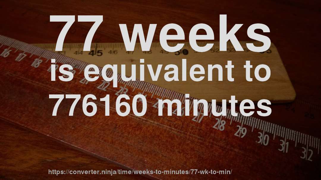 77 weeks is equivalent to 776160 minutes