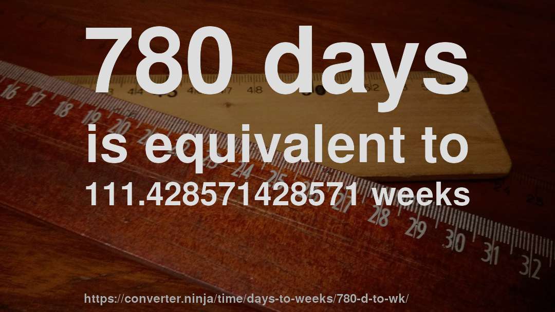 780 days is equivalent to 111.428571428571 weeks