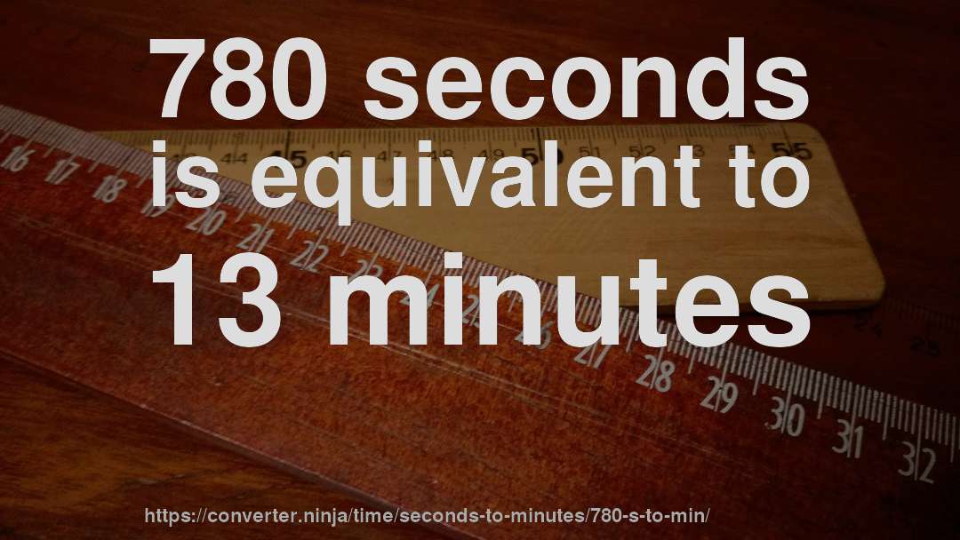 780 seconds is equivalent to 13 minutes