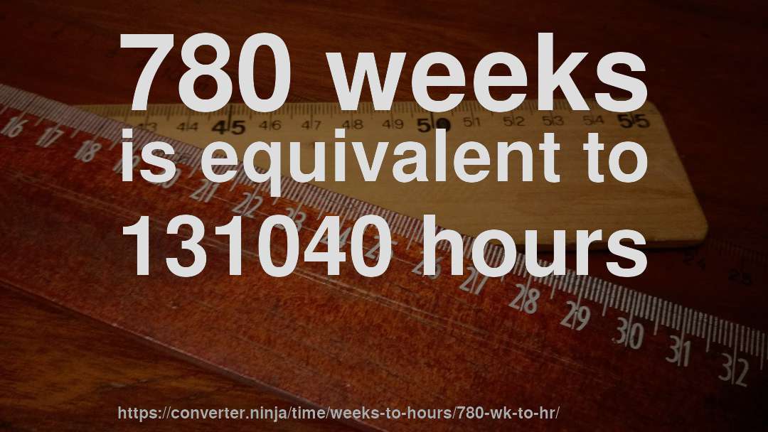 780 weeks is equivalent to 131040 hours