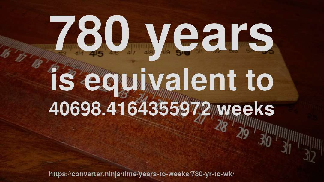 780 years is equivalent to 40698.4164355972 weeks