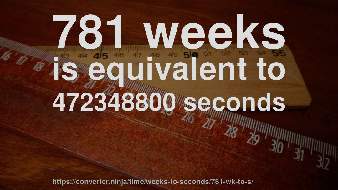 781 weeks is equivalent to 472348800 seconds