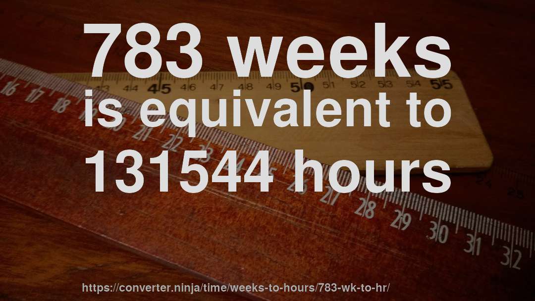 783 weeks is equivalent to 131544 hours