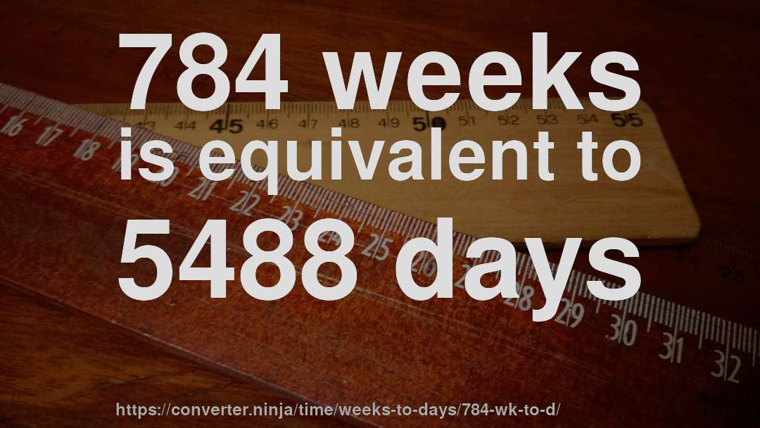 784 weeks is equivalent to 5488 days