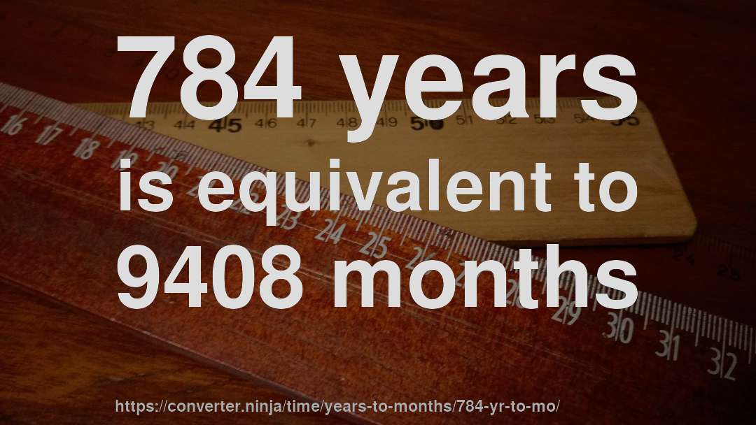 784 years is equivalent to 9408 months