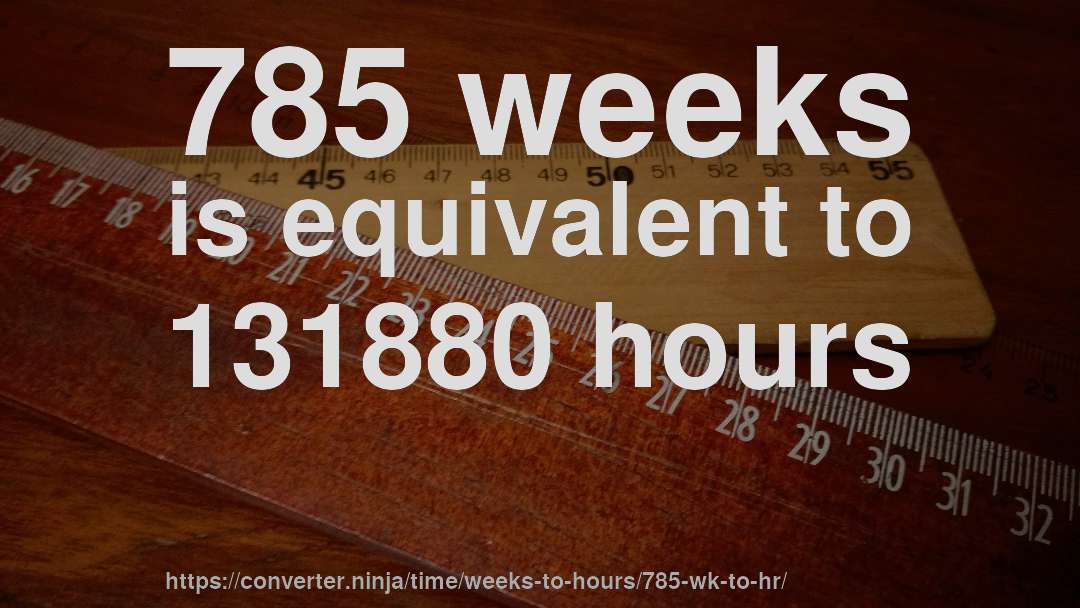 785 weeks is equivalent to 131880 hours