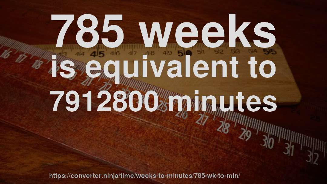 785 weeks is equivalent to 7912800 minutes