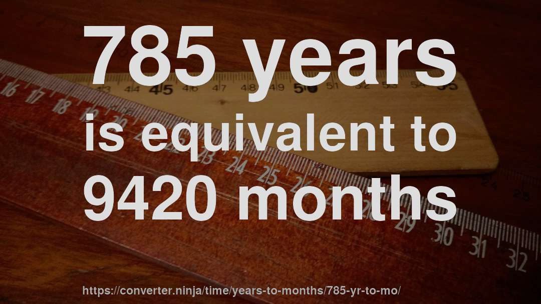 785 years is equivalent to 9420 months