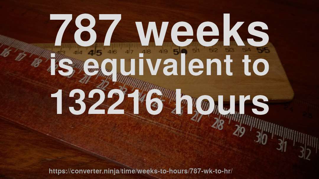 787 weeks is equivalent to 132216 hours