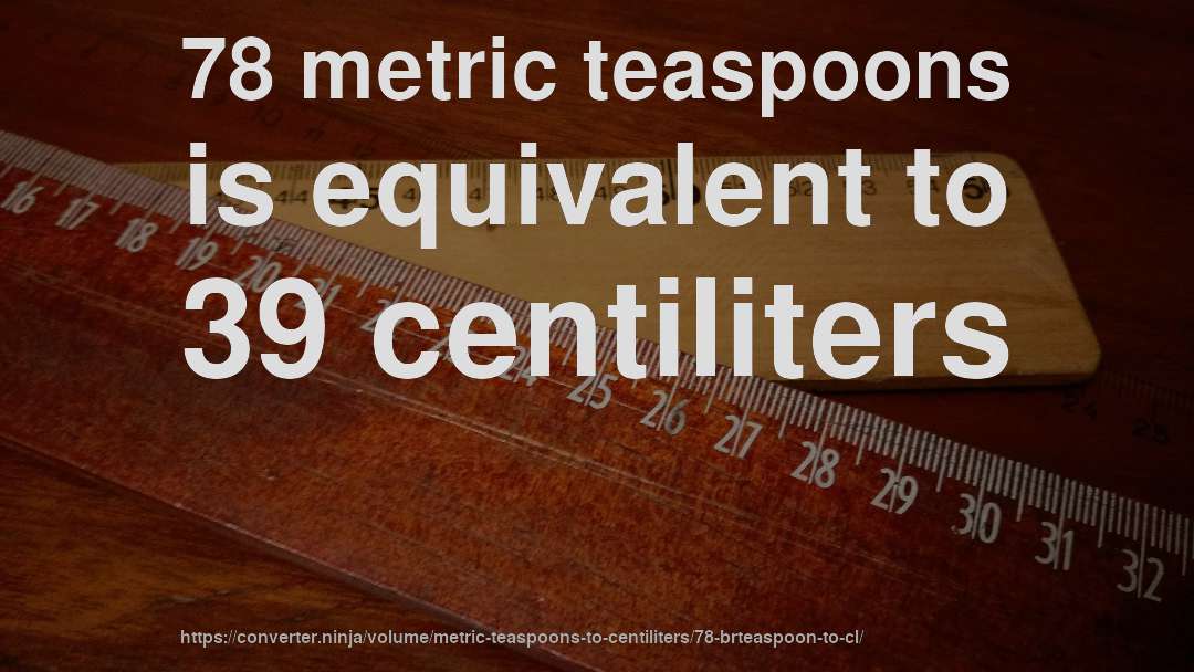 78 metric teaspoons is equivalent to 39 centiliters