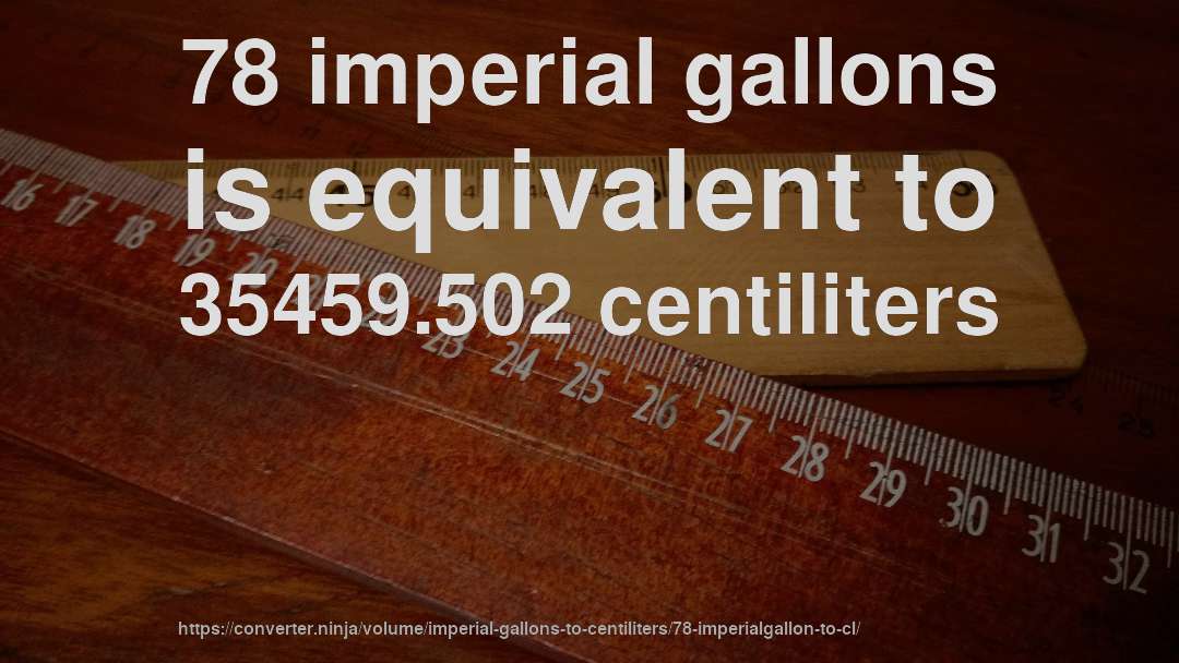 78 imperial gallons is equivalent to 35459.502 centiliters
