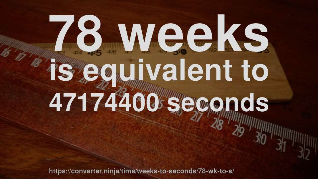 78 weeks is equivalent to 47174400 seconds