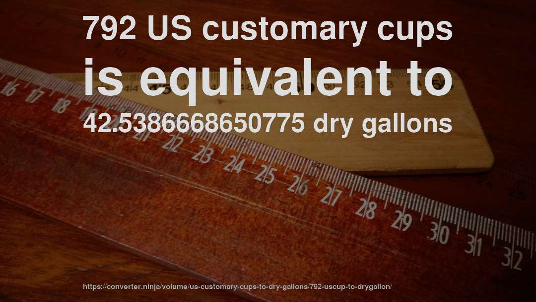 792 US customary cups is equivalent to 42.5386668650775 dry gallons