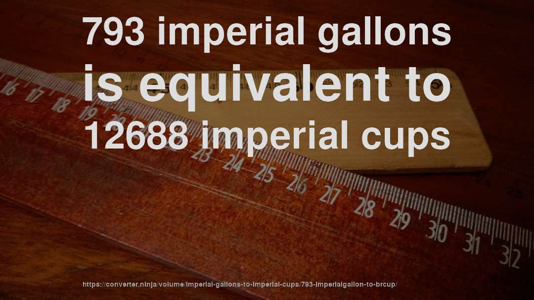 793 imperial gallons is equivalent to 12688 imperial cups