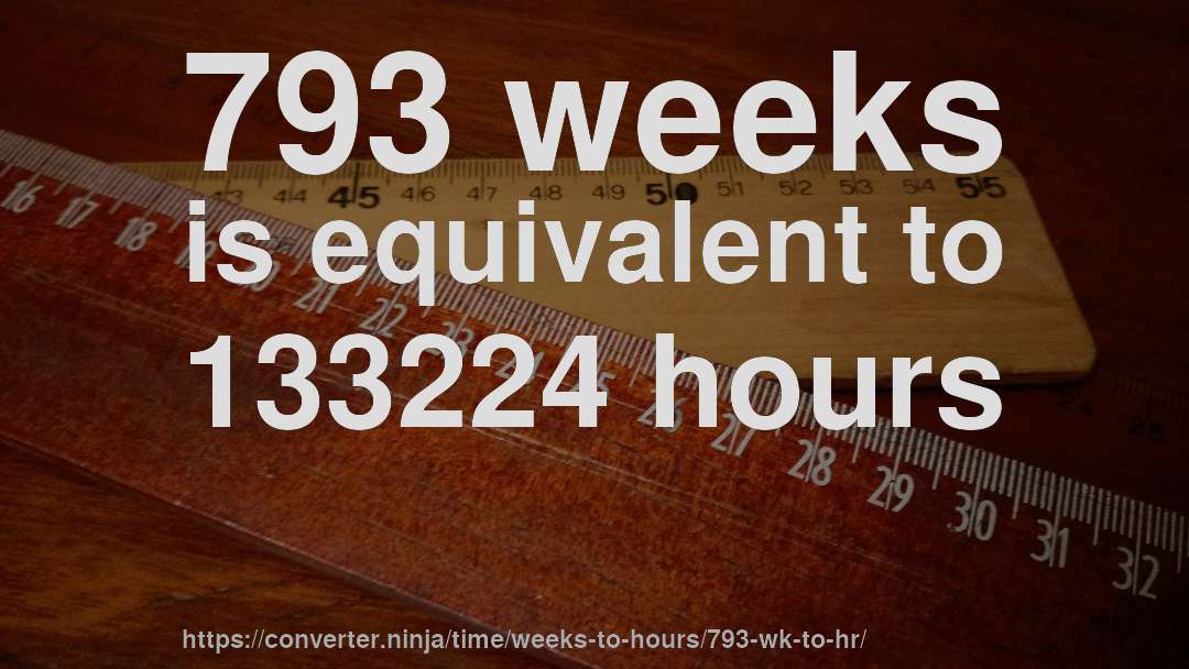 793 weeks is equivalent to 133224 hours