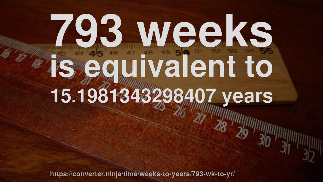 793 weeks is equivalent to 15.1981343298407 years