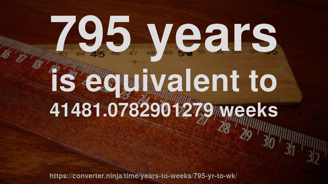 795 years is equivalent to 41481.0782901279 weeks