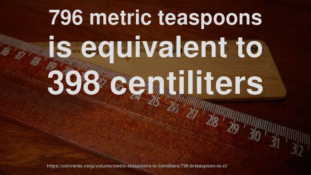 796 metric teaspoons is equivalent to 398 centiliters