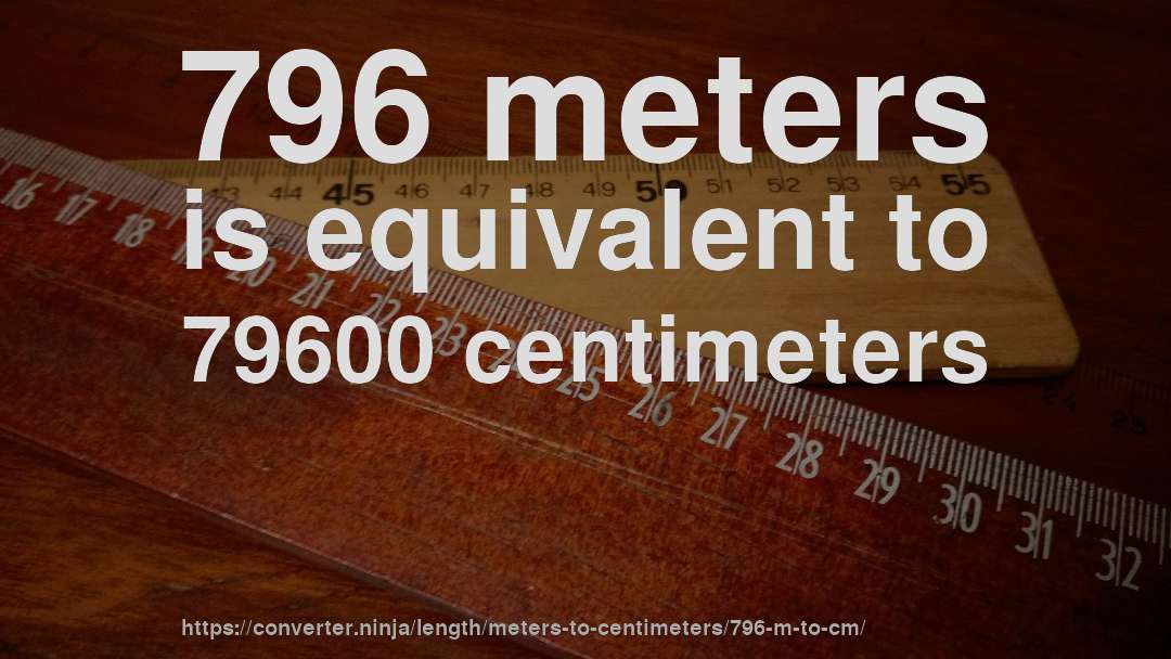 796 meters is equivalent to 79600 centimeters