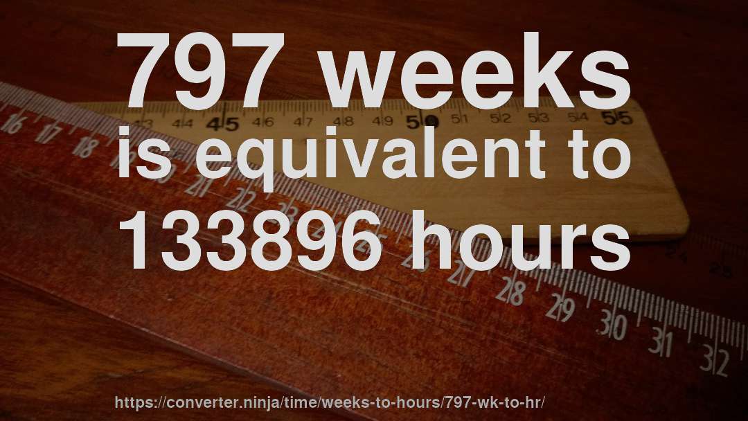 797 weeks is equivalent to 133896 hours