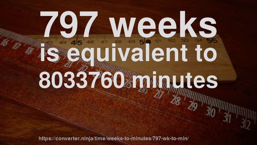 797 weeks is equivalent to 8033760 minutes