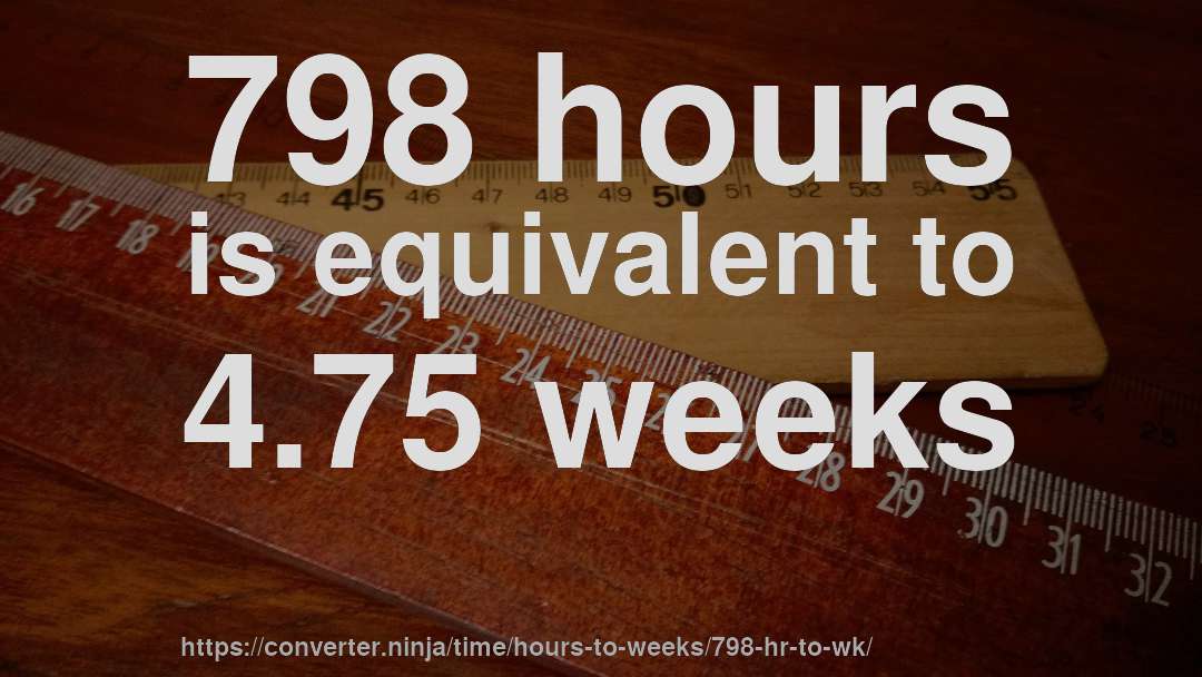 798 hours is equivalent to 4.75 weeks