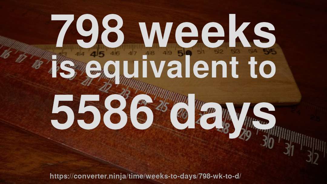 798 weeks is equivalent to 5586 days