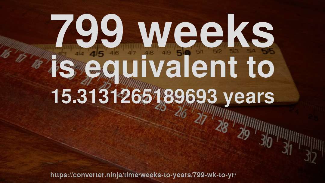 799 weeks is equivalent to 15.3131265189693 years