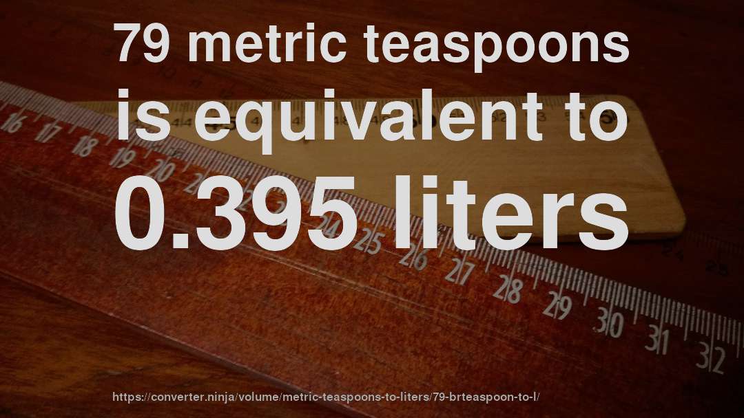 79 metric teaspoons is equivalent to 0.395 liters