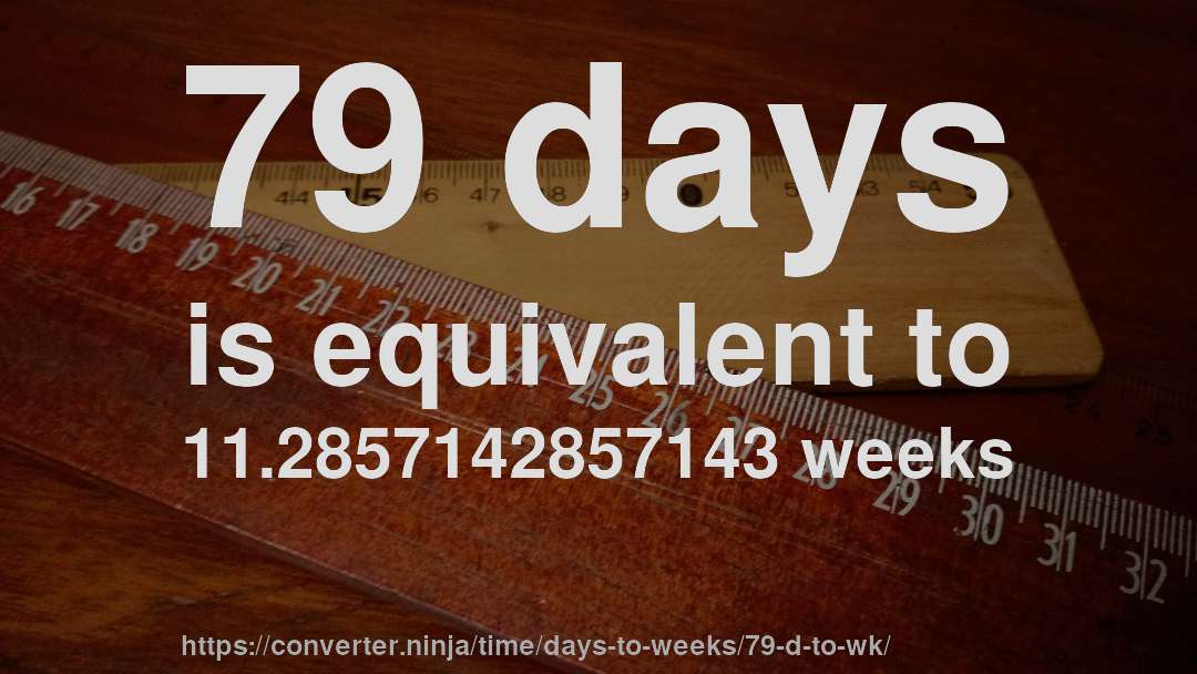 79 days is equivalent to 11.2857142857143 weeks
