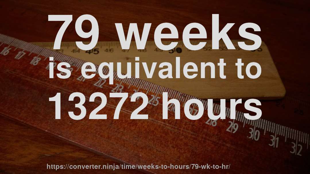 79 weeks is equivalent to 13272 hours