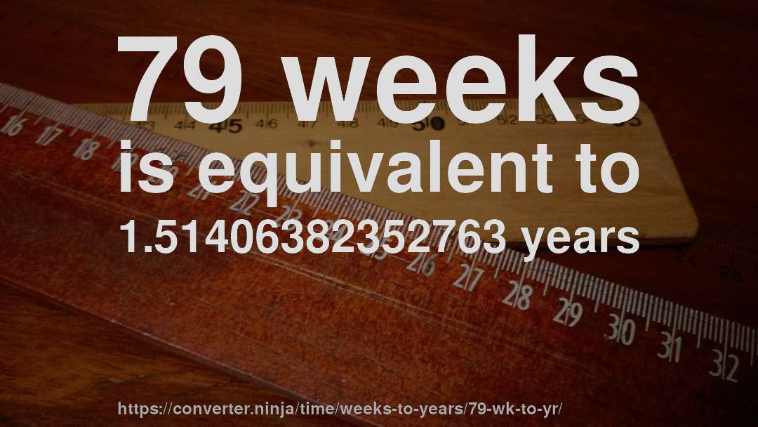79 weeks is equivalent to 1.51406382352763 years