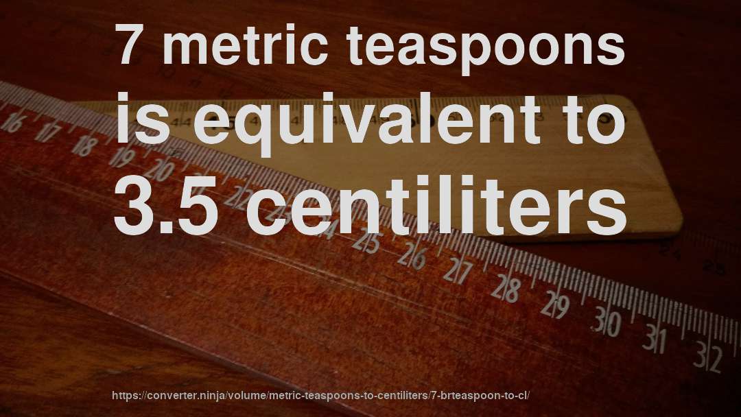 7 metric teaspoons is equivalent to 3.5 centiliters